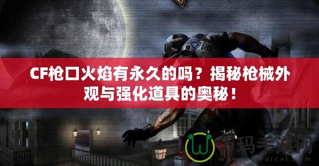 CF槍口火焰有永久的嗎？揭秘槍械外觀與強(qiáng)化道具的奧秘！