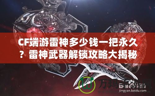 CF端游雷神多少錢一把永久？雷神武器解鎖攻略大揭秘！