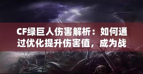 CF綠巨人傷害解析：如何通過優(yōu)化提升傷害值，成為戰(zhàn)場主宰！