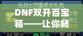 DNF雙開百寶箱——讓你暢享雙倍福利的游戲新體驗！