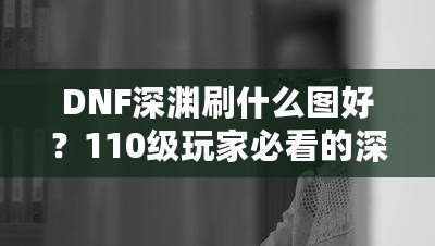 DNF深淵刷什么圖好？110級玩家必看的深淵挑戰(zhàn)指南