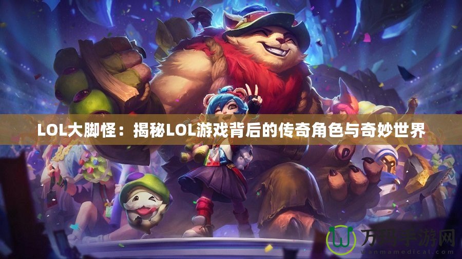 LOL大腳怪：揭秘LOL游戲背后的傳奇角色與奇妙世界