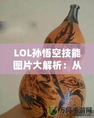 LOL孫悟空技能圖片大解析：從視覺到操作，掌握每一招的精髓！