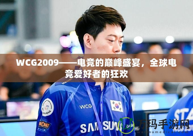 WCG2009——電競的巔峰盛宴，全球電競愛好者的狂歡