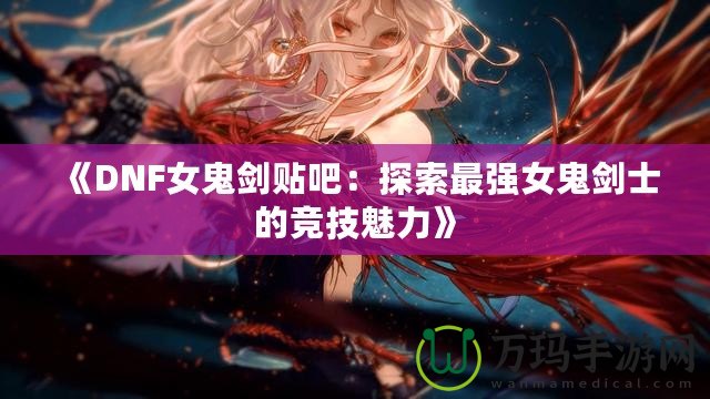 《DNF女鬼劍貼吧：探索最強(qiáng)女鬼劍士的競技魅力》