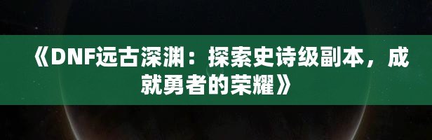 《DNF遠古深淵：探索史詩級副本，成就勇者的榮耀》