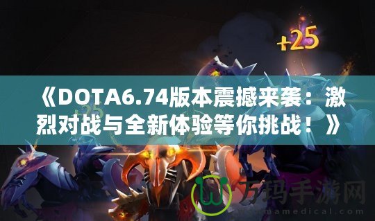 《DOTA6.74版本震撼來(lái)襲：激烈對(duì)戰(zhàn)與全新體驗(yàn)等你挑戰(zhàn)！》