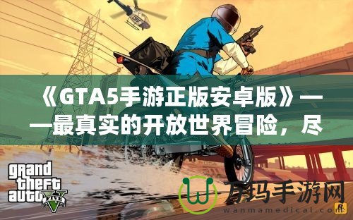 《GTA5手游正版安卓版》——最真實(shí)的開放世界冒險(xiǎn)，盡在掌中！