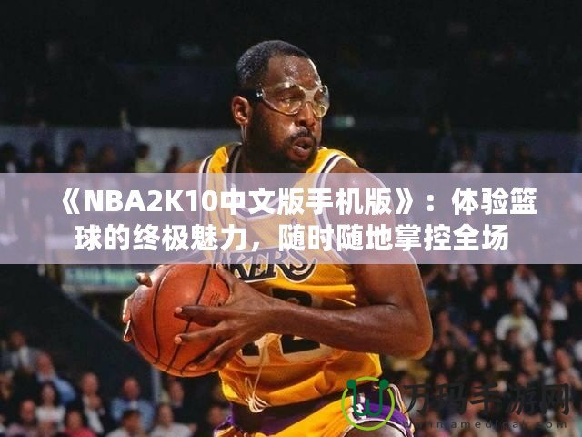 《NBA2K10中文版手機(jī)版》：體驗(yàn)籃球的終極魅力，隨時(shí)隨地掌控全場(chǎng)