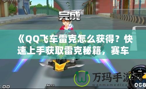 《QQ飛車雷克怎么獲得？快速上手獲取雷克秘籍，賽車手必看！》