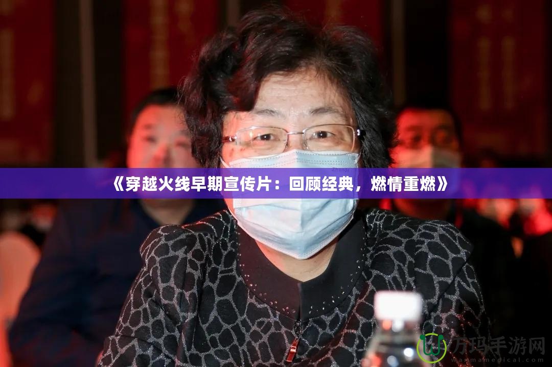 《穿越火線早期宣傳片：回顧經(jīng)典，燃情重燃》