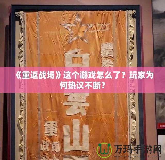 《重返戰(zhàn)場》這個游戲怎么了？玩家為何熱議不斷？