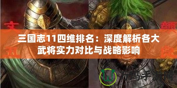 三國志11四維排名：深度解析各大武將實(shí)力對比與戰(zhàn)略影響