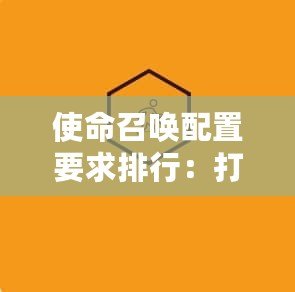 使命召喚配置要求排行：打造最強(qiáng)戰(zhàn)斗體驗(yàn)的硬件指南