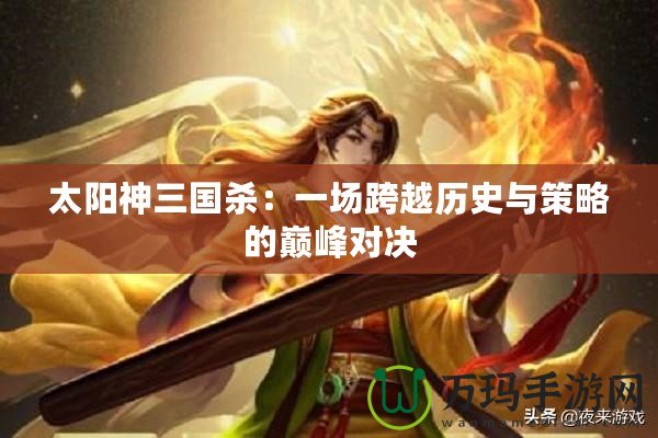 太陽神三國殺：一場跨越歷史與策略的巔峰對決