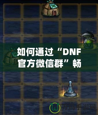 如何通過“DNF官方微信群”暢享游戲福利與精彩內(nèi)容