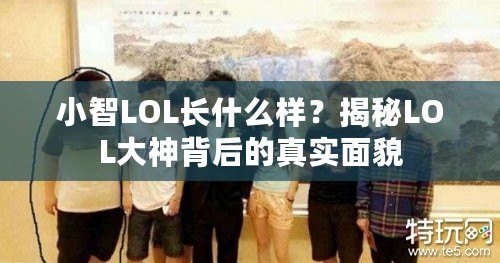 小智LOL長什么樣？揭秘LOL大神背后的真實(shí)面貌