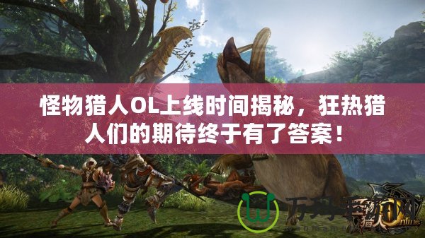 怪物獵人OL上線時間揭秘，狂熱獵人們的期待終于有了答案！