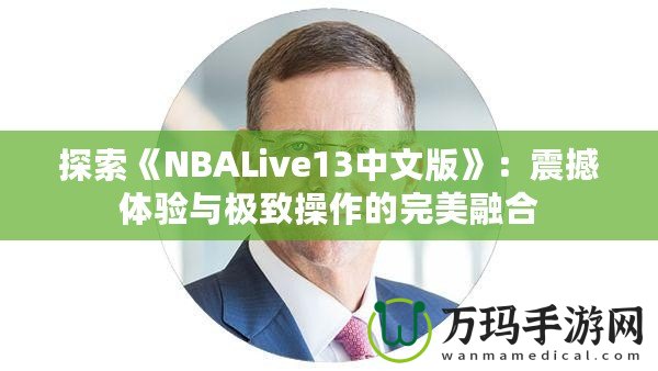 探索《NBALive13中文版》：震撼體驗(yàn)與極致操作的完美融合