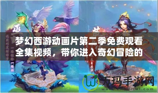 夢幻西游動畫片第二季免費(fèi)觀看全集視頻，帶你進(jìn)入奇幻冒險(xiǎn)的世界！