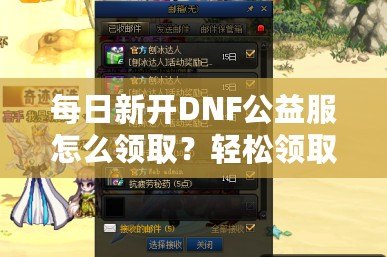 每日新開DNF公益服怎么領(lǐng)??？輕松領(lǐng)取免費(fèi)福利！