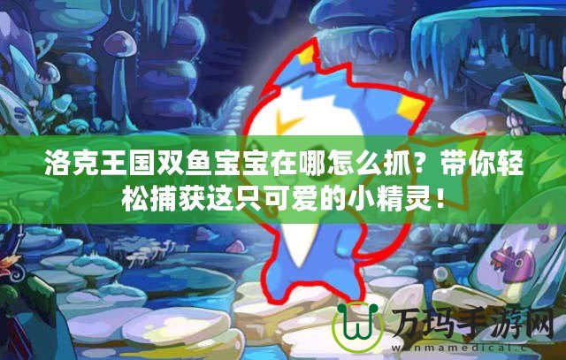 洛克王國雙魚寶寶在哪怎么抓？帶你輕松捕獲這只可愛的小精靈！