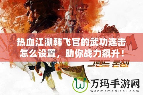 熱血江湖韓飛官的武功連擊怎么設(shè)置，助你戰(zhàn)力飆升！