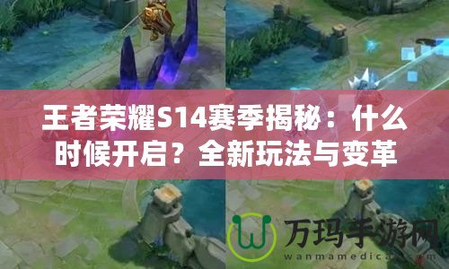 王者榮耀S14賽季揭秘：什么時(shí)候開啟？全新玩法與變革等你來體驗(yàn)！