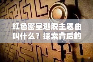 紅色密室逃脫主題曲叫什么？探索背后的音樂魅力與游戲魅力