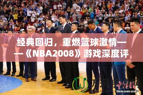 經(jīng)典回歸，重燃籃球激情——《NBA2008》游戲深度評測與體驗(yàn)