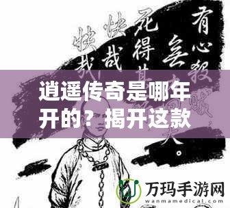 逍遙傳奇是哪年開的？揭開這款經(jīng)典游戲的傳奇篇章