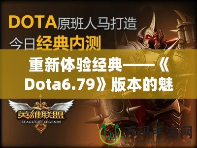 重新體驗(yàn)經(jīng)典——《Dota6.79》版本的魅力與挑戰(zhàn)