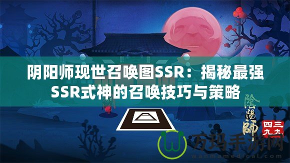 陰陽(yáng)師現(xiàn)世召喚圖SSR：揭秘最強(qiáng)SSR式神的召喚技巧與策略