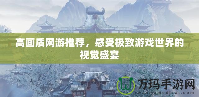 高畫質(zhì)網(wǎng)游推薦，感受極致游戲世界的視覺盛宴