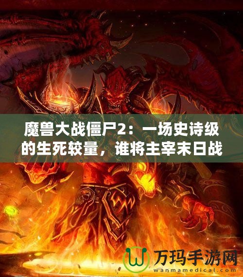 魔獸大戰(zhàn)僵尸2：一場史詩級的生死較量，誰將主宰末日戰(zhàn)場？