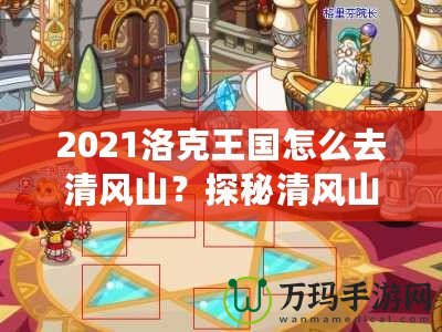 2021洛克王國(guó)怎么去清風(fēng)山？探秘清風(fēng)山的必備指南！