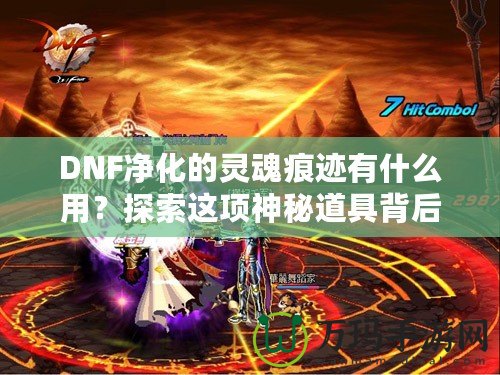 DNF凈化的靈魂痕跡有什么用？探索這項(xiàng)神秘道具背后的深層價(jià)值