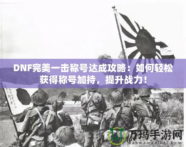 DNF完美一擊稱號達成攻略：如何輕松獲得稱號加持，提升戰(zhàn)力！