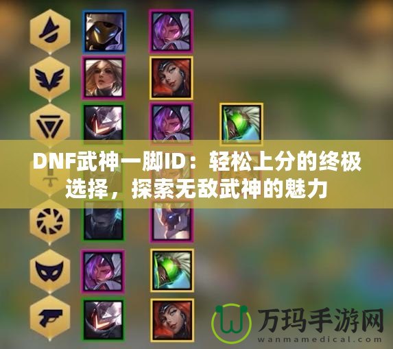 DNF武神一腳ID：輕松上分的終極選擇，探索無敵武神的魅力