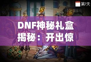 DNF神秘禮盒揭秘：開出驚喜與珍稀獎勵，等你來拿！