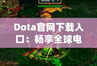 Dota官網(wǎng)下載入口：暢享全球電競(jìng)盛宴，助你成為戰(zhàn)場(chǎng)之王