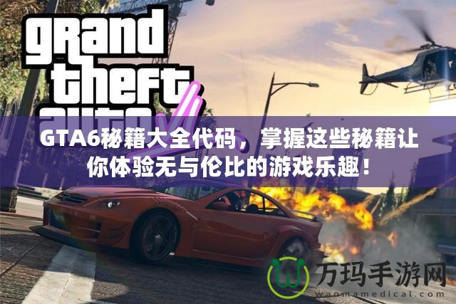 GTA6秘籍大全代碼，掌握這些秘籍讓你體驗(yàn)無(wú)與倫比的游戲樂(lè)趣！