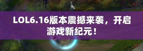 LOL6.16版本震撼來襲，開啟游戲新紀(jì)元！