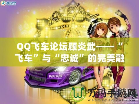 QQ飛車論壇顧炎武——“飛車”與“忠誠(chéng)”的完美融合