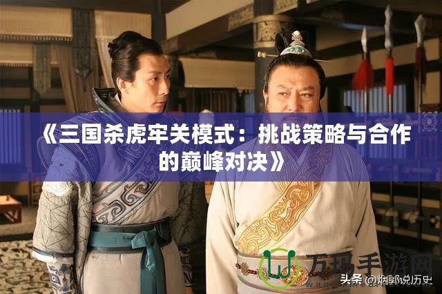 《三國殺虎牢關模式：挑戰(zhàn)策略與合作的巔峰對決》