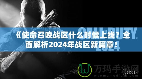《使命召喚戰(zhàn)區(qū)什么時候上線？全面解析2024年戰(zhàn)區(qū)新篇章！