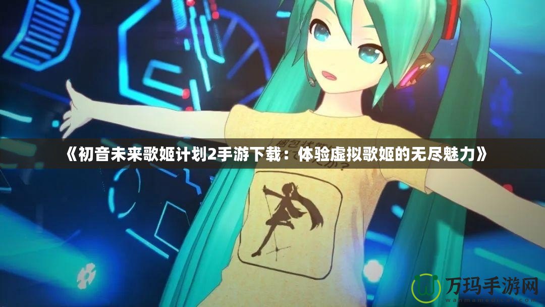 《初音未來歌姬計劃2手游下載：體驗虛擬歌姬的無盡魅力》