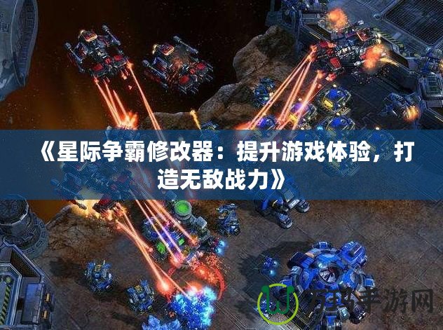 《星際爭霸修改器：提升游戲體驗，打造無敵戰(zhàn)力》