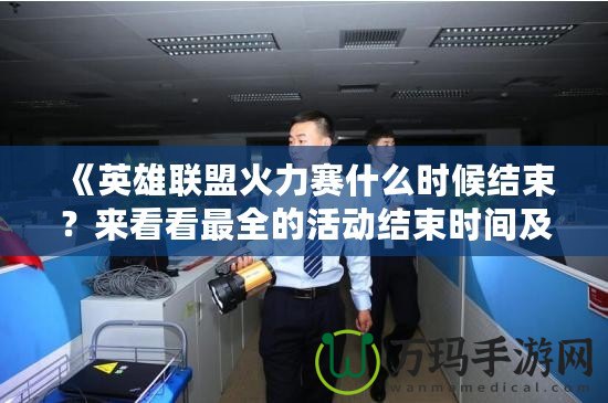 《英雄聯(lián)盟火力賽什么時(shí)候結(jié)束？來看看最全的活動結(jié)束時(shí)間及玩法解析！》