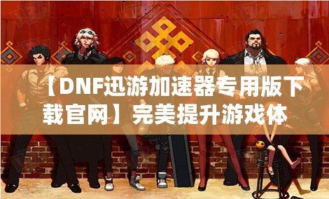 【DNF迅游加速器專用版下載官網(wǎng)】完美提升游戲體驗(yàn)，暢享極速游戲環(huán)境！